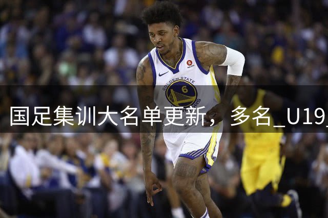 国足集训大名单更新，多名 U19 小将在列，韦世豪重返国家队