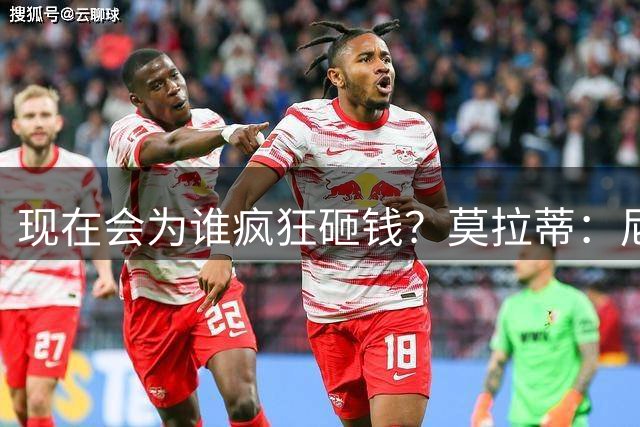 现在会为谁疯狂砸钱？莫拉蒂：尼科·帕斯，换作是我绝对不会放走